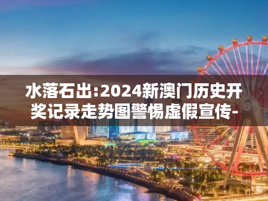 水落石出:2024新澳门历史开奖记录走势图警惕虚假宣传-全面释义、解释与落实