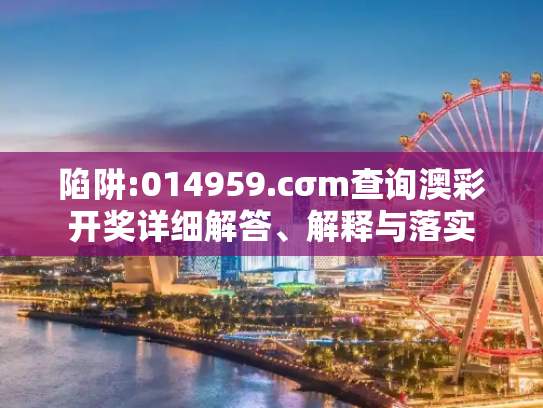 陷阱:014959.cσm查询澳彩开奖详细解答、解释与落实