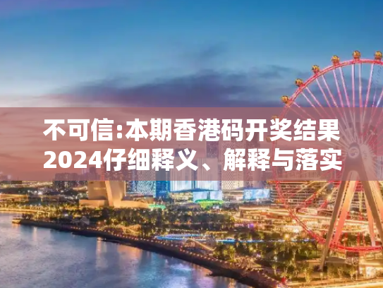 不可信:本期香港码开奖结果2024仔细释义、解释与落实