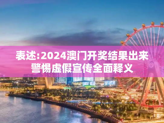表述:2024澳门开奖结果出来警惕虚假宣传全面释义