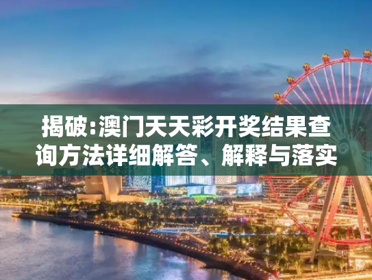 揭破:澳门天天彩开奖结果查询方法详细解答、解释与落实