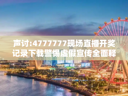 声讨:4777777现场直播开奖记录下载警惕虚假宣传全面释义