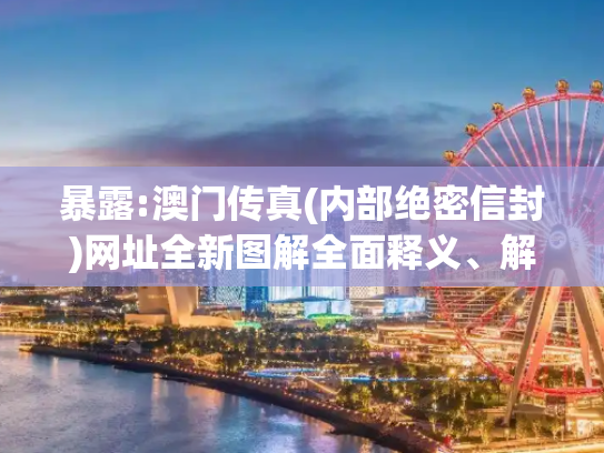 暴露:澳门传真(内部绝密信封)网址全新图解全面释义、解释与落实