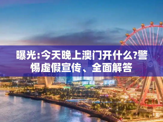 曝光:今天晚上澳门开什么?警惕虚假宣传、全面解答