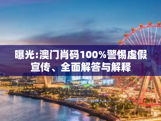 曝光:澳门肖码100%警惕虚假宣传、全面解答与解释