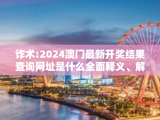 诈术:2024澳门最新开奖结果查询网址是什么全面释义、解释与落实