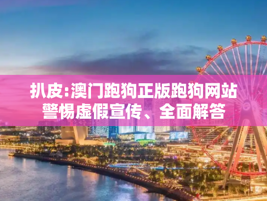 扒皮:澳门跑狗正版跑狗网站警惕虚假宣传、全面解答