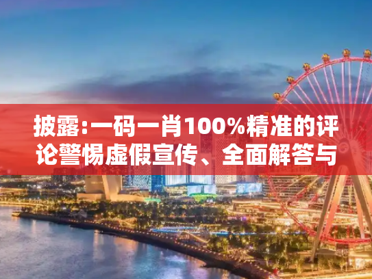 披露:一码一肖100%精准的评论警惕虚假宣传、全面解答与解释