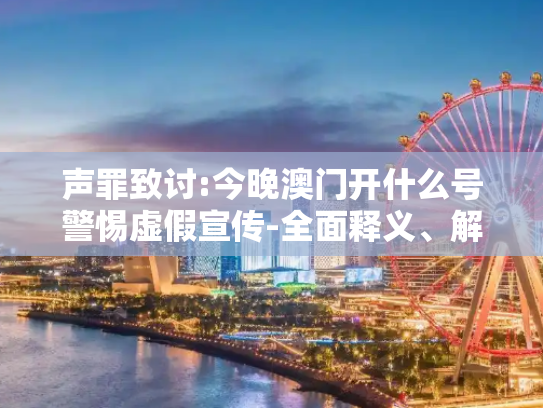 声罪致讨:今晚澳门开什么号警惕虚假宣传-全面释义、解释与落实