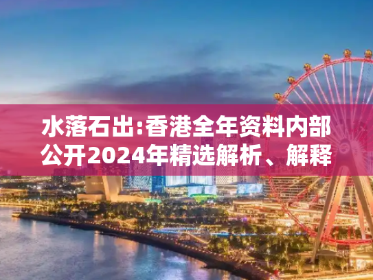 水落石出:香港全年资料内部公开2024年精选解析、解释与落实