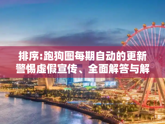 排序:跑狗图每期自动的更新警惕虚假宣传、全面解答与解释