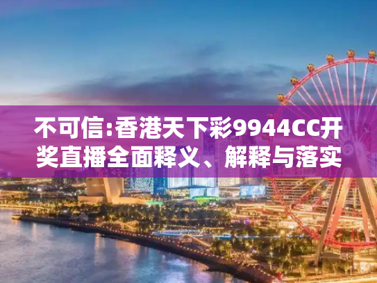 不可信:香港天下彩9944CC开奖直播全面释义、解释与落实