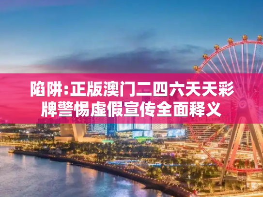 陷阱:正版澳门二四六天天彩牌警惕虚假宣传全面释义