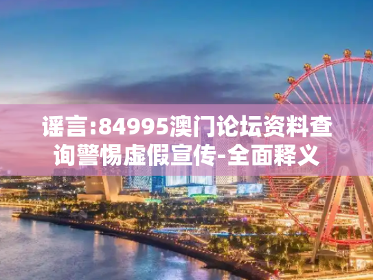 谣言:84995澳门论坛资料查询警惕虚假宣传-全面释义