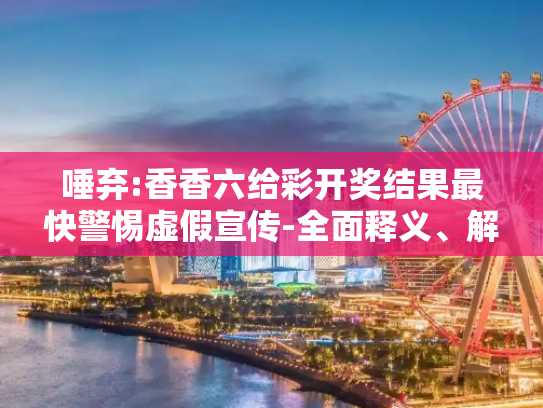 唾弃:香香六给彩开奖结果最快警惕虚假宣传-全面释义、解释与落实