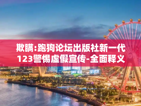 欺瞒:跑狗论坛出版社新一代123警惕虚假宣传-全面释义