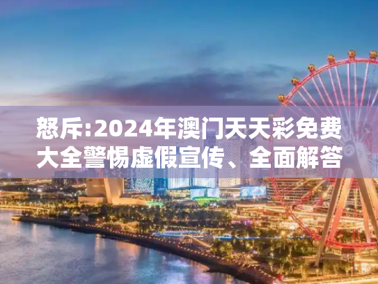 怒斥:2024年澳门天天彩免费大全警惕虚假宣传、全面解答