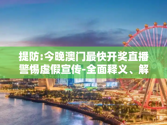 提防:今晚澳门最快开奖直播警惕虚假宣传-全面释义、解释与落实