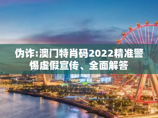 伪诈:澳门特肖码2022精准警惕虚假宣传、全面解答