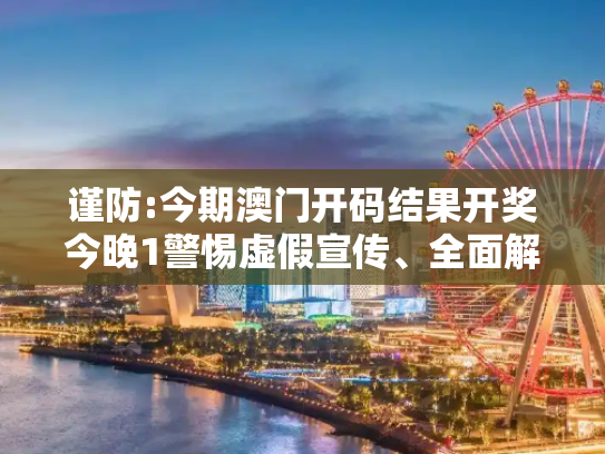 谨防:今期澳门开码结果开奖今晚1警惕虚假宣传、全面解答