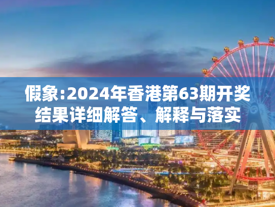 假象:2024年香港第63期开奖结果详细解答、解释与落实