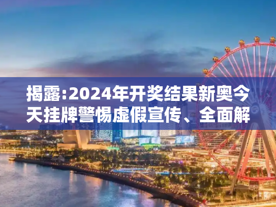 揭露:2024年开奖结果新奥今天挂牌警惕虚假宣传、全面解答