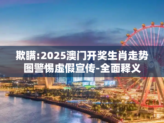 欺瞒:2025澳门开奖生肖走势图警惕虚假宣传-全面释义