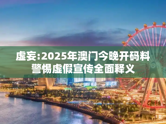 虚妄:2025年澳门今晚开码料警惕虚假宣传全面释义