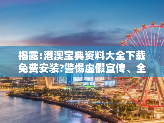 揭露:港澳宝典资料大全下载免费安装?警惕虚假宣传、全面解答
