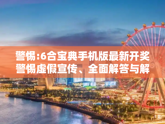警惕:6合宝典手机版最新开奖警惕虚假宣传、全面解答与解释