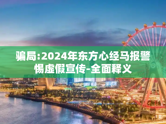 骗局:2024年东方心经马报警惕虚假宣传-全面释义