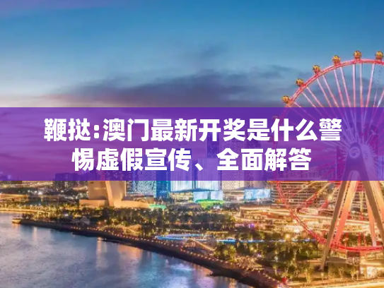 鞭挞:澳门最新开奖是什么警惕虚假宣传、全面解答