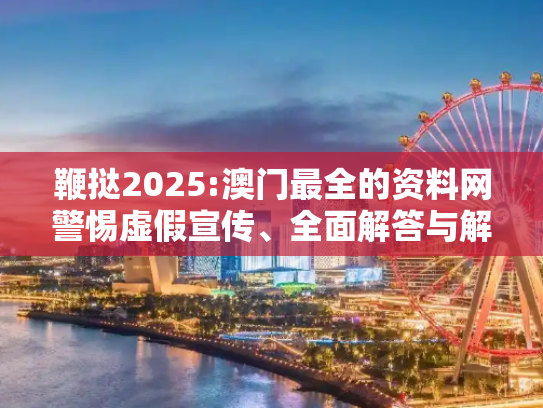 鞭挞2025:澳门最全的资料网警惕虚假宣传、全面解答与解释