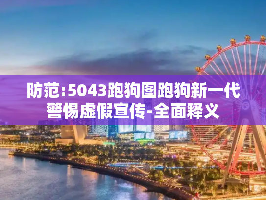 防范:5043跑狗图跑狗新一代警惕虚假宣传-全面释义
