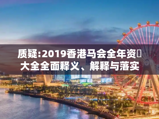 质疑:2019香港马会全年资枓大全全面释义、解释与落实
