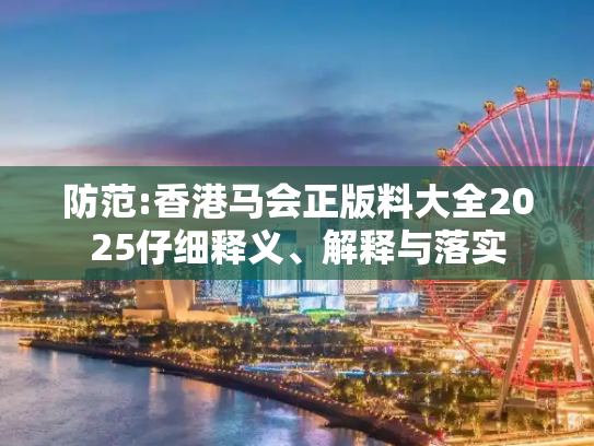 防范:香港马会正版料大全2025仔细释义、解释与落实