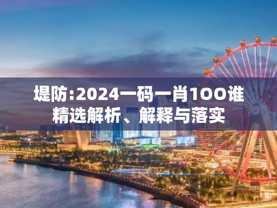 堤防:2024一码一肖1OO谁精选解析、解释与落实