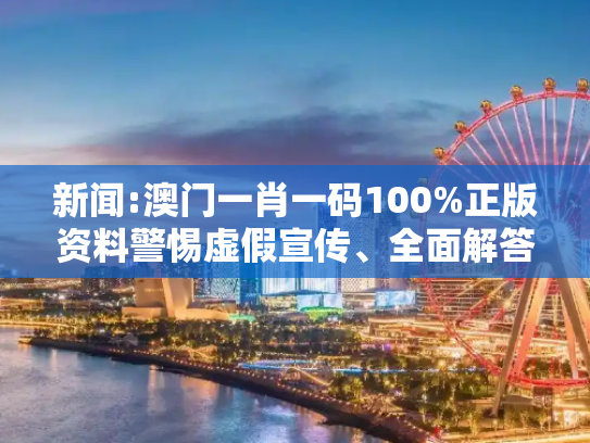 新闻:澳门一肖一码100%正版资料警惕虚假宣传、全面解答