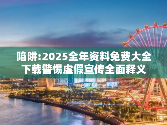 陷阱:2025全年资料免费大全下载警惕虚假宣传全面释义