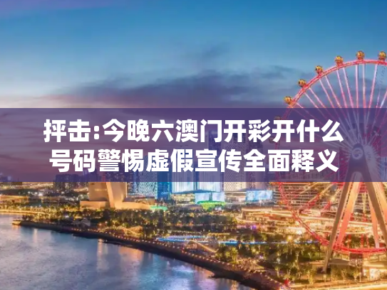 抨击:今晚六澳门开彩开什么号码警惕虚假宣传全面释义