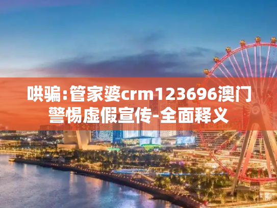 哄骗:管家婆crm123696澳门警惕虚假宣传-全面释义