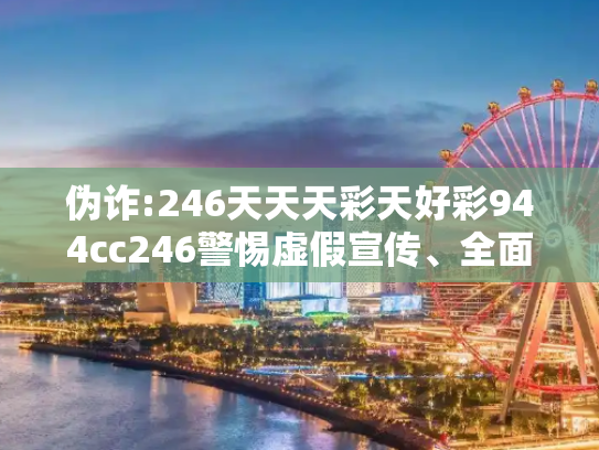 伪诈:246天天天彩天好彩944cc246警惕虚假宣传、全面解答
