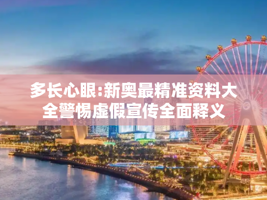 多长心眼:新奥最精准资料大全警惕虚假宣传全面释义