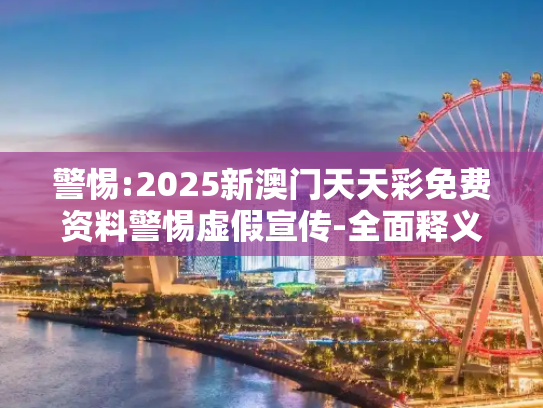 警惕:2025新澳门天天彩免费资料警惕虚假宣传-全面释义