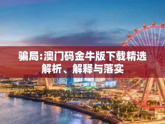 骗局:澳门码金牛版下载精选解析、解释与落实