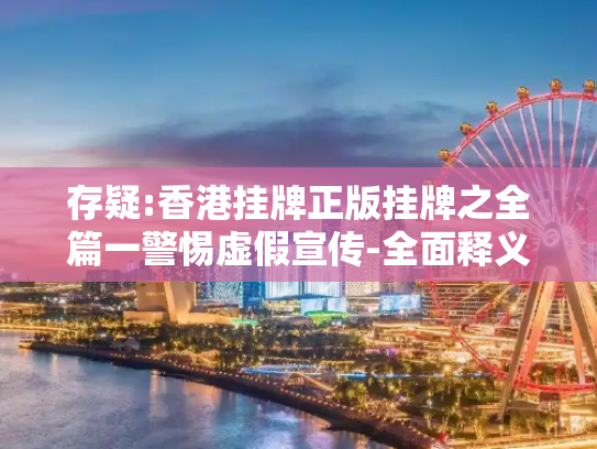 存疑:香港挂牌正版挂牌之全篇一警惕虚假宣传-全面释义