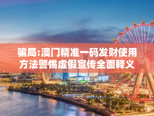 骗局:澳门精准一码发财使用方法警惕虚假宣传全面释义