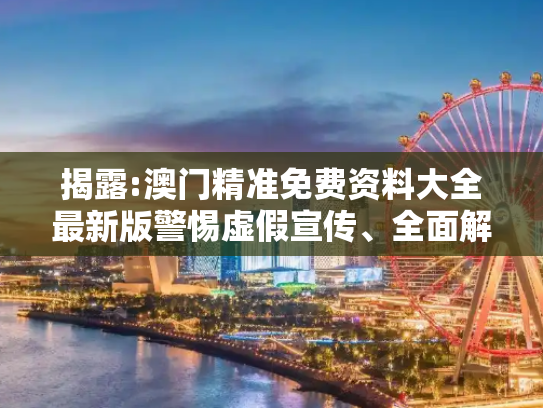揭露:澳门精准免费资料大全最新版警惕虚假宣传、全面解答