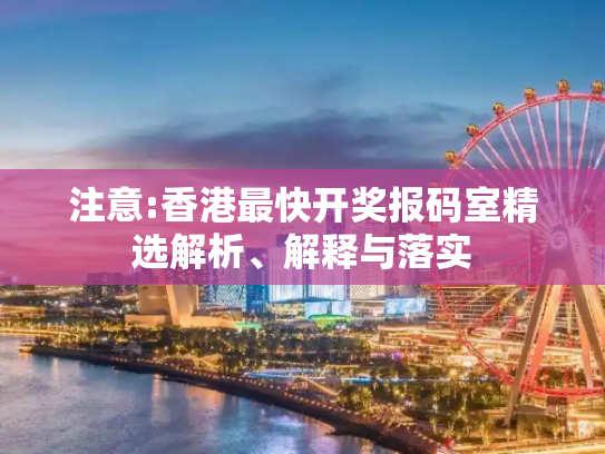 注意:香港最快开奖报码室精选解析、解释与落实