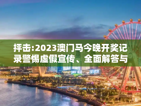 抨击:2023澳门马今晚开奖记录警惕虚假宣传、全面解答与解释